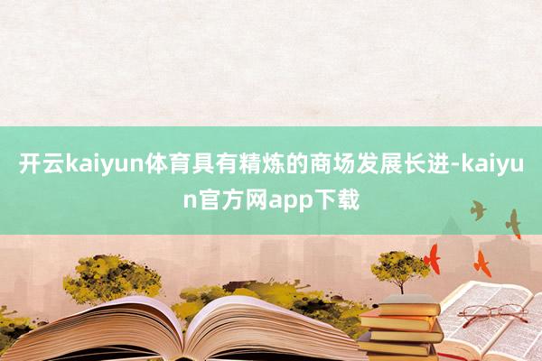 开云kaiyun体育具有精炼的商场发展长进-kaiyun官方网app下载