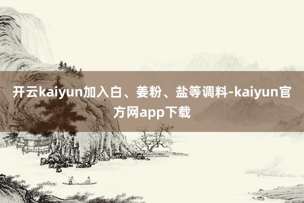 开云kaiyun加入白、姜粉、盐等调料-kaiyun官方网app下载