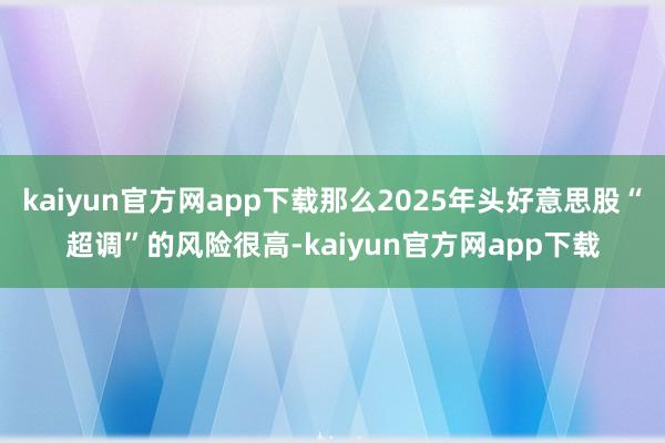 kaiyun官方网app下载那么2025年头好意思股“超调”的风险很高-kaiyun官方网app下载