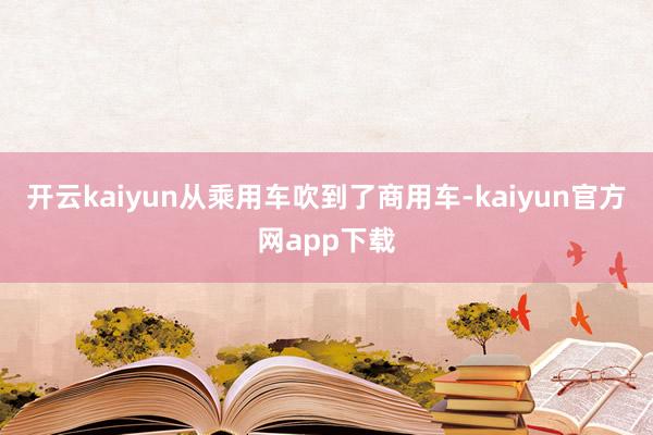 开云kaiyun从乘用车吹到了商用车-kaiyun官方网app下载