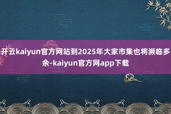 开云kaiyun官方网站到2025年大家市集也将濒临多余-kaiyun官方网app下载