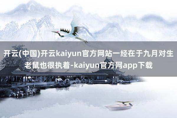 开云(中国)开云kaiyun官方网站一经在于九月对生老鼠也很执着-kaiyun官方网app下载