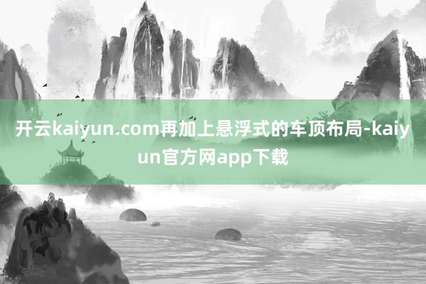 开云kaiyun.com再加上悬浮式的车顶布局-kaiyun官方网app下载