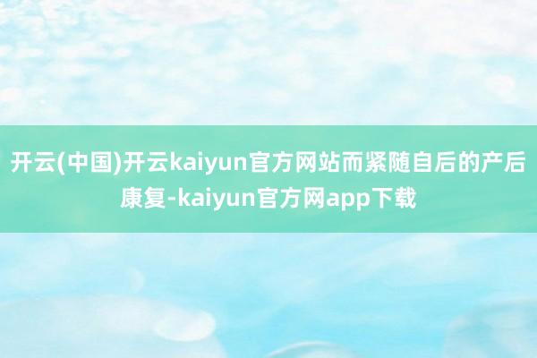 开云(中国)开云kaiyun官方网站而紧随自后的产后康复-kaiyun官方网app下载