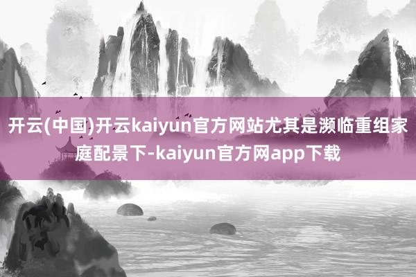 开云(中国)开云kaiyun官方网站尤其是濒临重组家庭配景下-kaiyun官方网app下载