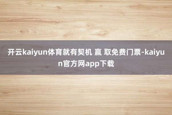 开云kaiyun体育就有契机 赢 取免费门票-kaiyun官方网app下载