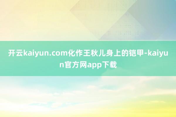 开云kaiyun.com化作王秋儿身上的铠甲-kaiyun官方网app下载