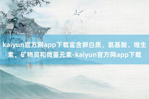 kaiyun官方网app下载富含卵白质、氨基酸、维生素、矿物资和微量元素-kaiyun官方网app下载