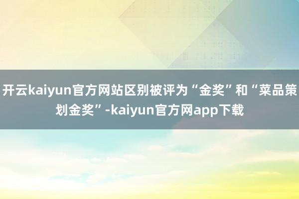 开云kaiyun官方网站区别被评为“金奖”和“菜品策划金奖”-kaiyun官方网app下载