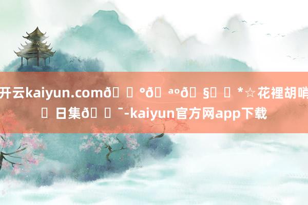 开云kaiyun.com🐰🪺🧁⋆*☆花裡胡哨▸日集𓊯-kaiyun官方网app下载