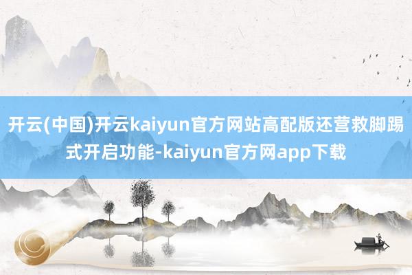 开云(中国)开云kaiyun官方网站高配版还营救脚踢式开启功能-kaiyun官方网app下载