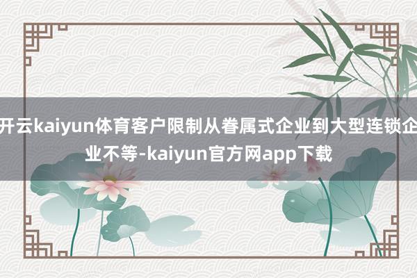 开云kaiyun体育客户限制从眷属式企业到大型连锁企业不等-kaiyun官方网app下载