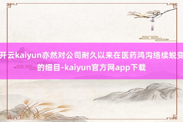 开云kaiyun亦然对公司耐久以来在医药鸿沟络续蜕变的细目-kaiyun官方网app下载