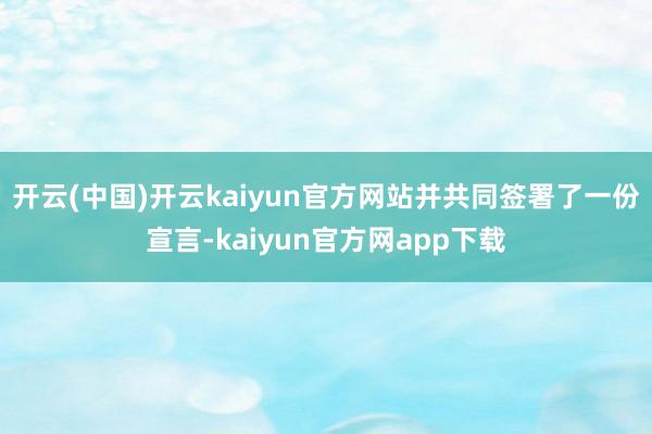 开云(中国)开云kaiyun官方网站并共同签署了一份宣言-kaiyun官方网app下载