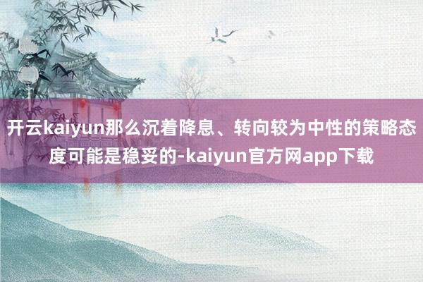 开云kaiyun那么沉着降息、转向较为中性的策略态度可能是稳妥的-kaiyun官方网app下载