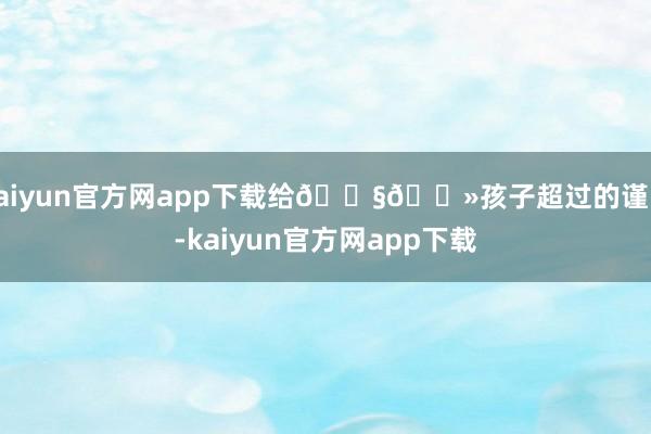 kaiyun官方网app下载给👧🏻孩子超过的谨防-kaiyun官方网app下载