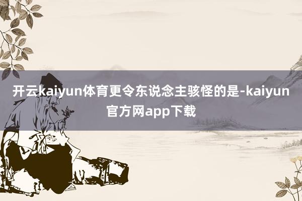 开云kaiyun体育更令东说念主骇怪的是-kaiyun官方网app下载