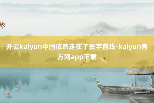 开云kaiyun中国依然走在了寰宇前线-kaiyun官方网app下载