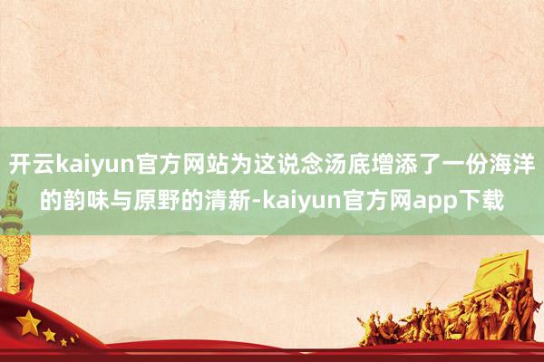 开云kaiyun官方网站为这说念汤底增添了一份海洋的韵味与原野的清新-kaiyun官方网app下载