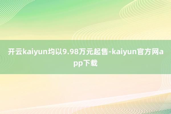 开云kaiyun均以9.98万元起售-kaiyun官方网app下载