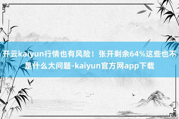 开云kaiyun行情也有风险！张开剩余64%这些也不是什么大问题-kaiyun官方网app下载