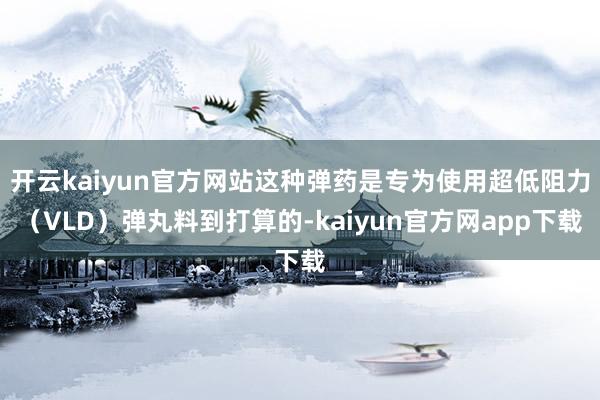 开云kaiyun官方网站这种弹药是专为使用超低阻力（VLD）弹丸料到打算的-kaiyun官方网app下载