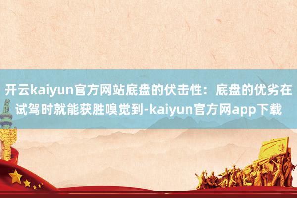 开云kaiyun官方网站底盘的伏击性：底盘的优劣在试驾时就能获胜嗅觉到-kaiyun官方网app下载