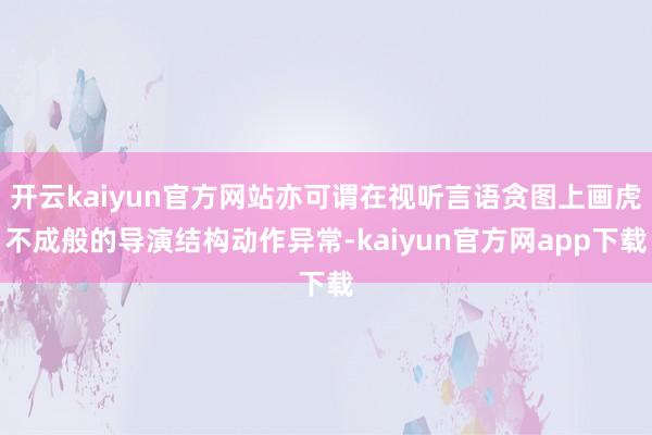 开云kaiyun官方网站亦可谓在视听言语贪图上画虎不成般的导演结构动作异常-kaiyun官方网app下载