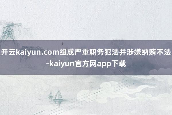 开云kaiyun.com组成严重职务犯法并涉嫌纳贿不法-kaiyun官方网app下载