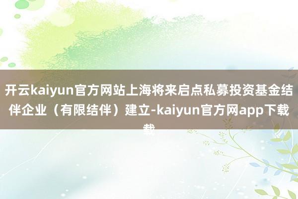 开云kaiyun官方网站上海将来启点私募投资基金结伴企业（有限结伴）建立-kaiyun官方网app下载