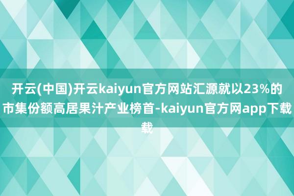 开云(中国)开云kaiyun官方网站汇源就以23%的市集份额高居果汁产业榜首-kaiyun官方网app下载