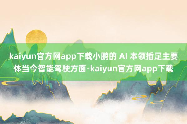 kaiyun官方网app下载小鹏的 AI 本领插足主要体当今智能驾驶方面-kaiyun官方网app下载