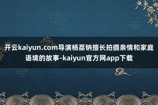 开云kaiyun.com导演杨荔钠擅长拍摄亲情和家庭语境的故事-kaiyun官方网app下载