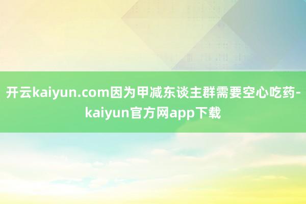 开云kaiyun.com因为甲减东谈主群需要空心吃药-kaiyun官方网app下载