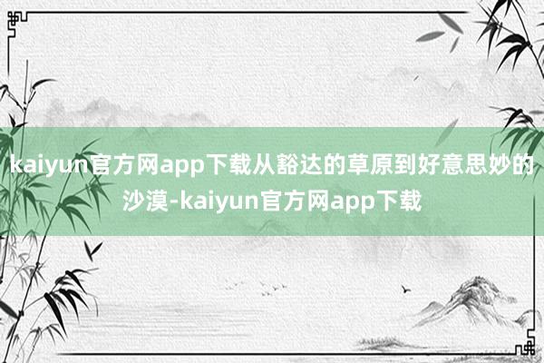 kaiyun官方网app下载从豁达的草原到好意思妙的沙漠-kaiyun官方网app下载