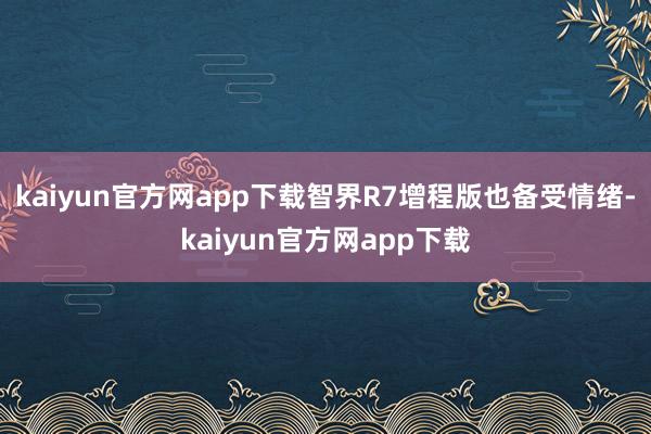 kaiyun官方网app下载智界R7增程版也备受情绪-kaiyun官方网app下载