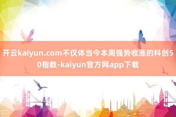 开云kaiyun.com不仅体当今本周强势收涨的科创50指数-kaiyun官方网app下载