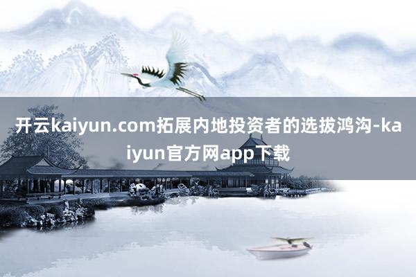 开云kaiyun.com拓展内地投资者的选拔鸿沟-kaiyun官方网app下载