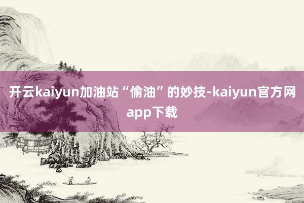 开云kaiyun加油站“偷油”的妙技-kaiyun官方网app下载