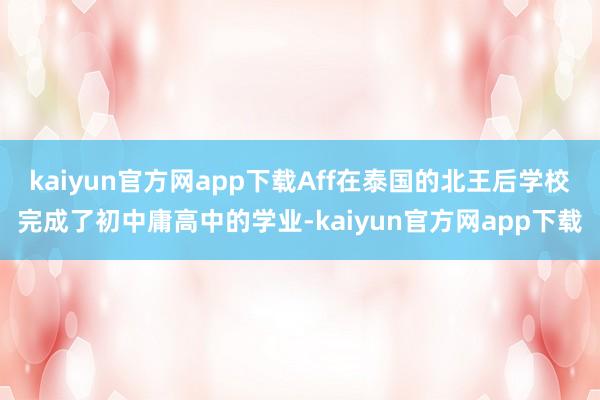 kaiyun官方网app下载Aff在泰国的北王后学校完成了初中庸高中的学业-kaiyun官方网app下载