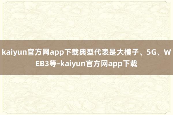 kaiyun官方网app下载典型代表是大模子、5G、WEB3等-kaiyun官方网app下载