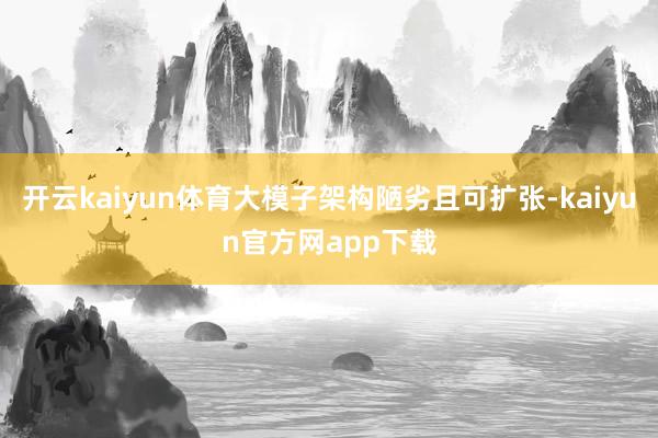 开云kaiyun体育大模子架构陋劣且可扩张-kaiyun官方网app下载