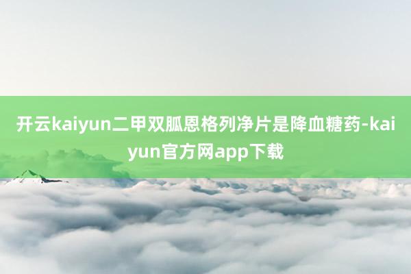 开云kaiyun二甲双胍恩格列净片是降血糖药-kaiyun官方网app下载