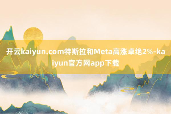 开云kaiyun.com特斯拉和Meta高涨卓绝2%-kaiyun官方网app下载