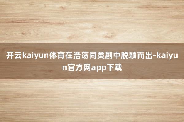 开云kaiyun体育在浩荡同类剧中脱颖而出-kaiyun官方网app下载