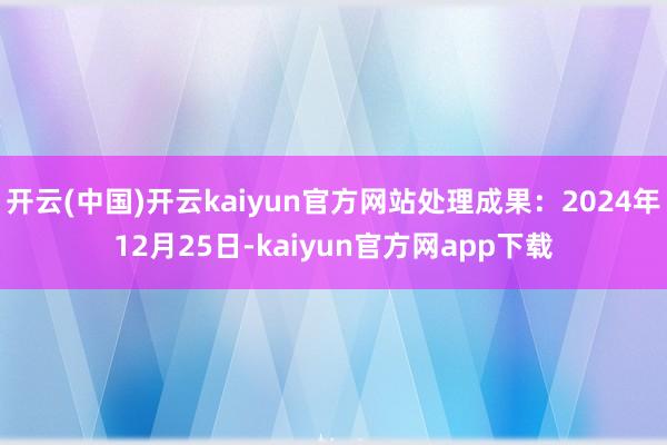 开云(中国)开云kaiyun官方网站处理成果：2024年12月25日-kaiyun官方网app下载