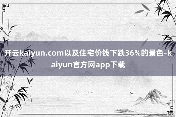 开云kaiyun.com以及住宅价钱下跌36%的景色-kaiyun官方网app下载