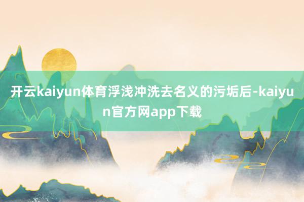 开云kaiyun体育浮浅冲洗去名义的污垢后-kaiyun官方网app下载