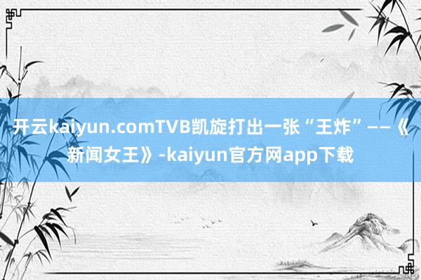 开云kaiyun.comTVB凯旋打出一张“王炸”——《新闻女王》-kaiyun官方网app下载