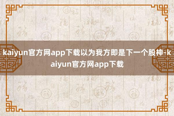 kaiyun官方网app下载以为我方即是下一个股神-kaiyun官方网app下载